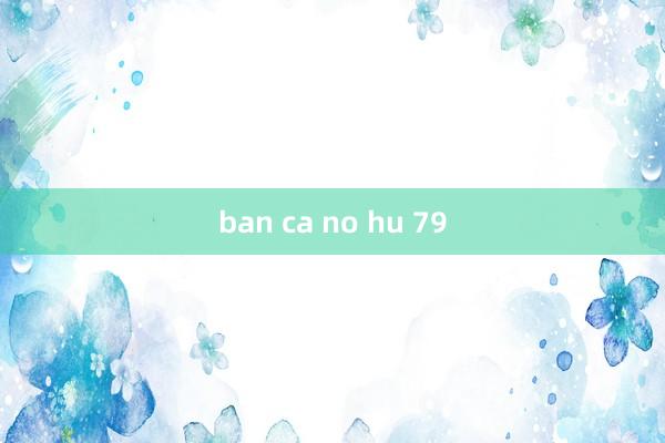 ban ca no hu 79