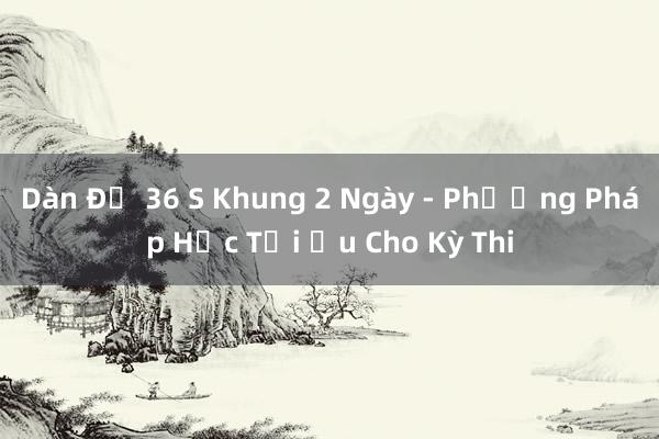 Dàn Đề 36 S Khung 2 Ngày - Phương Pháp Học Tối Ưu Cho Kỳ Thi