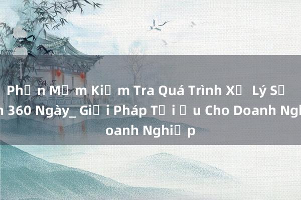 Phần Mềm Kiểm Tra Quá Trình Xử Lý Sự Kiện 360 Ngày_ Giải Pháp Tối Ưu Cho Doanh Nghiệp