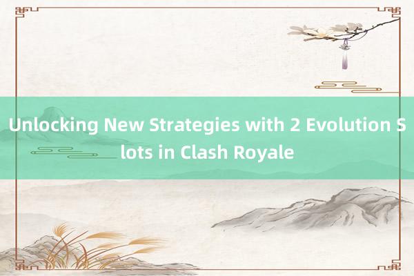 Unlocking New Strategies with 2 Evolution Slots in Clash Royale