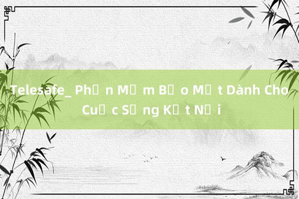 Telesafe_ Phần Mềm Bảo Mật Dành Cho Cuộc Sống Kết Nối