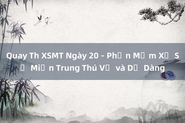 Quay Th XSMT Ngày 20 - Phần Mềm Xổ Số Miền Trung Thú Vị và Dễ Dàng