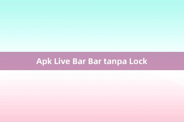 Apk Live Bar Bar tanpa Lock