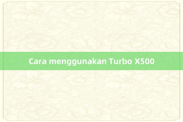 Cara menggunakan Turbo X500