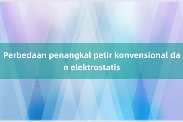 Perbedaan penangkal petir konvensional dan elektrostatis