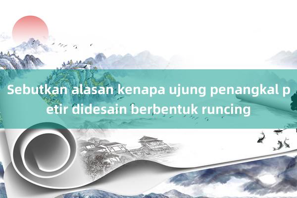 Sebutkan alasan kenapa ujung penangkal petir didesain berbentuk runcing