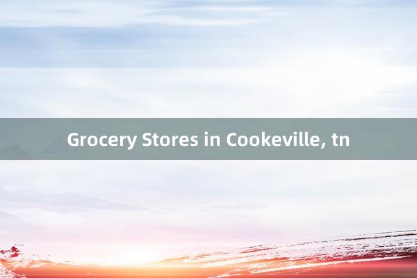 Grocery Stores in Cookeville, tn