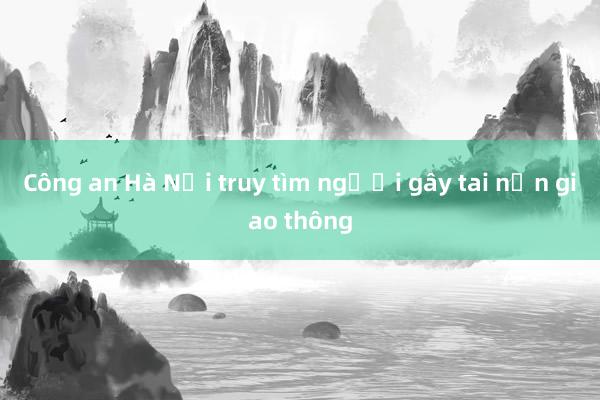 Công an Hà Nội truy tìm người gây tai nạn giao thông