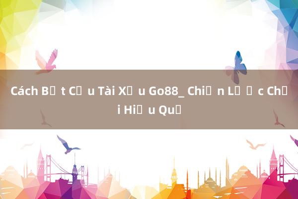 Cách Bắt Cầu Tài Xỉu Go88_ Chiến Lược Chơi Hiệu Quả