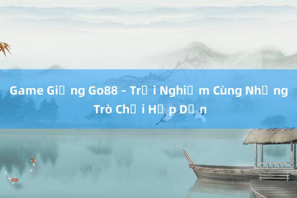 Game Giống Go88 – Trải Nghiệm Cùng Những Trò Chơi Hấp Dẫn